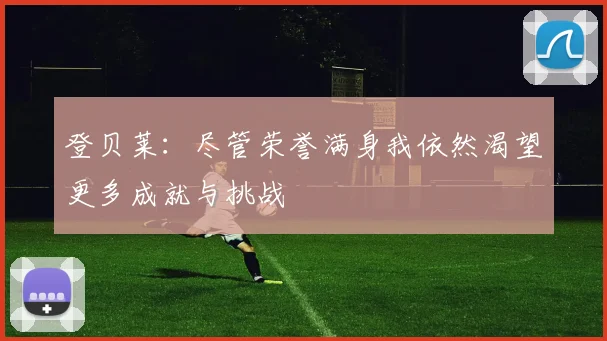 登贝莱：尽管荣誉满身我依然渴望更多成就与挑战