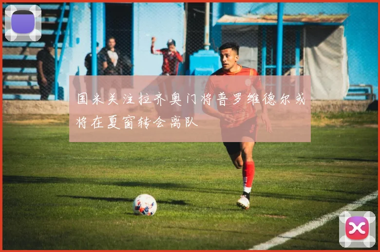 国米关注拉齐奥门将普罗维德尔或将在夏窗转会离队