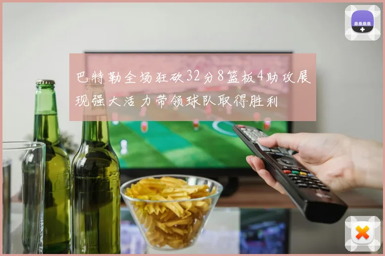 巴特勒全场狂砍32分8篮板4助攻展现强大活力带领球队取得胜利