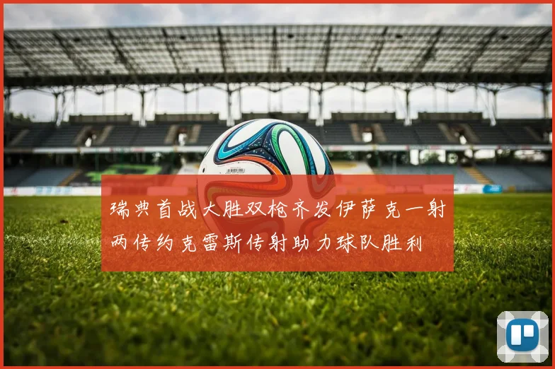 瑞典首战大胜双枪齐发伊萨克一射两传约克雷斯传射助力球队胜利