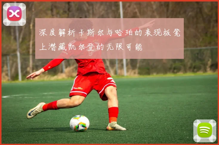 深度解析卡斯尔与哈珀的表现板凳上潜藏凯尔登的无限可能