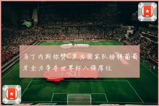 马丁内斯称赞C罗为国家队榜样葡萄牙全力争夺世界杯八强席位