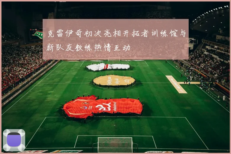 克雷伊奇初次亮相开拓者训练馆与新队友教练热情互动