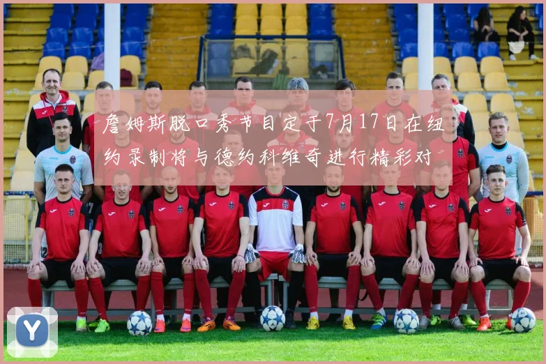 詹姆斯脱口秀节目定于7月17日在纽约录制将与德约科维奇进行精彩对话