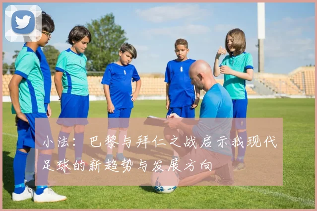 小法：巴黎与拜仁之战启示我现代足球的新趋势与发展方向
