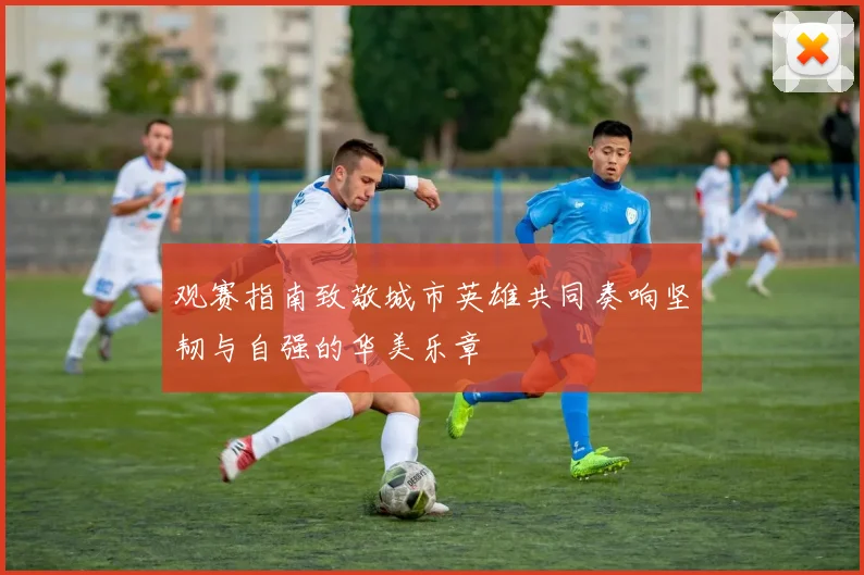 观赛指南致敬城市英雄共同奏响坚韧与自强的华美乐章