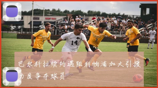 巴尔科拉续约遇阻利物浦加大引援力度争夺球员