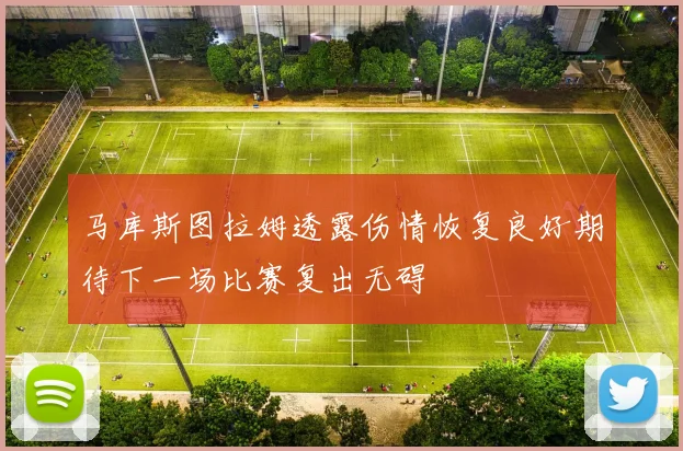 马库斯图拉姆透露伤情恢复良好期待下一场比赛复出无碍