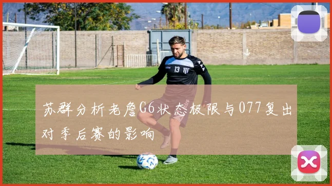 苏群分析老詹G6状态极限与077复出对季后赛的影响