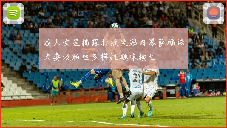 成人女星揭露扑救奖励内幕萨福诺夫妻谈粉丝多样性趣味横生