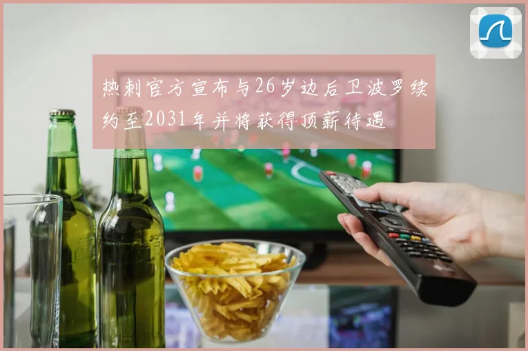 热刺官方宣布与26岁边后卫波罗续约至2031年并将获得顶薪待遇