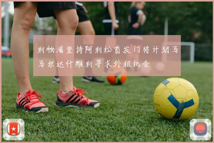 利物浦坚持阿利松首发门将计划马马尔达什维利寻求外租机会