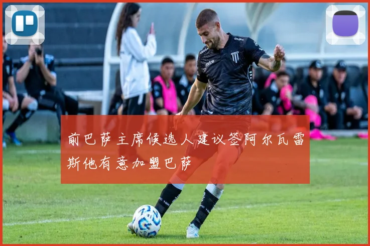 前巴萨主席候选人建议签阿尔瓦雷斯他有意加盟巴萨