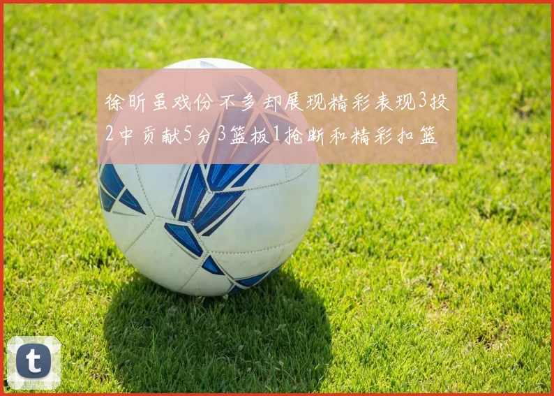 徐昕虽戏份不多却展现精彩表现3投2中贡献5分3篮板1抢断和精彩扣篮